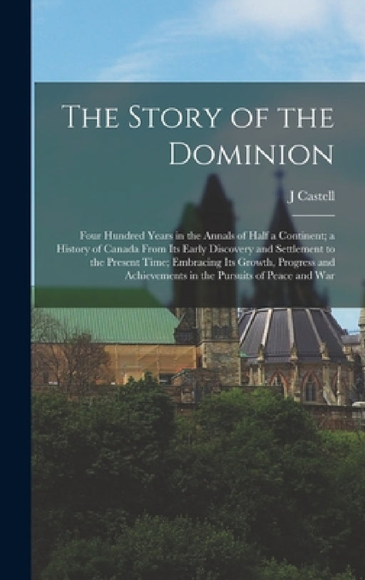 The Story of the Dominion; Four Hundred Years in the Annals of Half a Continent; a History of Canada From its Early Discovery and Settlement to the Pr by J. Castell 1864-1923 Hopkins