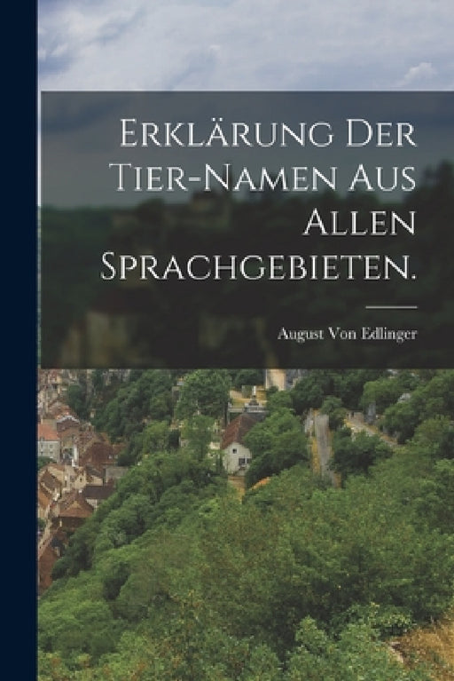 Erklärung der Tier-Namen aus allen Sprachgebieten. by August Von Edlinger