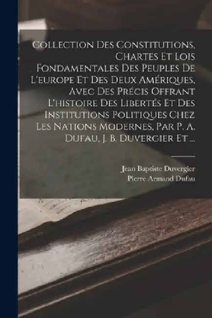 Collection Des Constitutions, Chartes Et Lois Fondamentales Des Peuples De L'europe Et Des Deux Amériques, Avec Des Précis Offrant L'histoire Des Libe by Pierre Armand Dufau