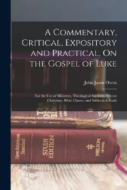 A Commentary, Critical, Expository and Practical, On the Gospel of Luke: For the Use of Ministers, Theological Students, Private Christians, Bible Cla by John Jason Owen