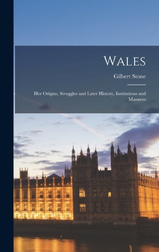 Wales; her Origins, Struggles and Later History, Institutions and Manners by Gilbert Stone