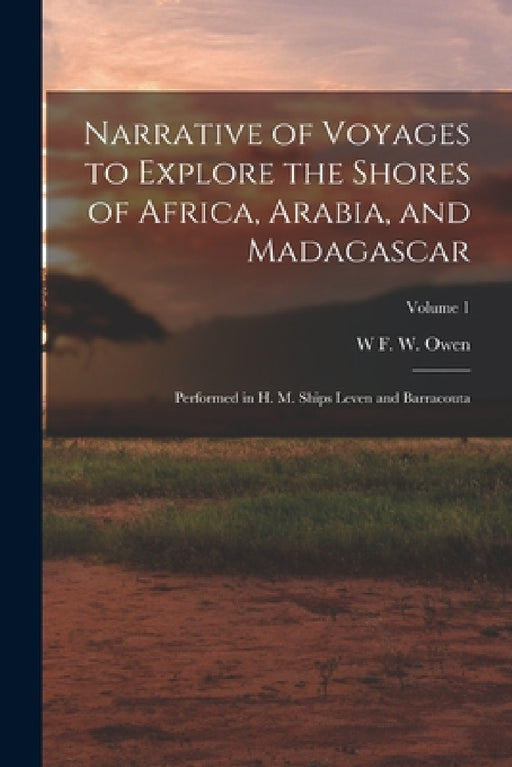 Narrative of Voyages to Explore the Shores of Africa, Arabia, and Madagascar: Performed in H. M. Ships Leven and Barracouta; Volume 1 by W. F. W. Owen