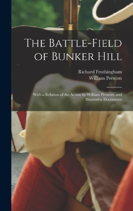 The Battle-field of Bunker Hill: With a Relation of the Action by William Prescott, and Illustrative Documents by Richard Frothingham, William Prescott