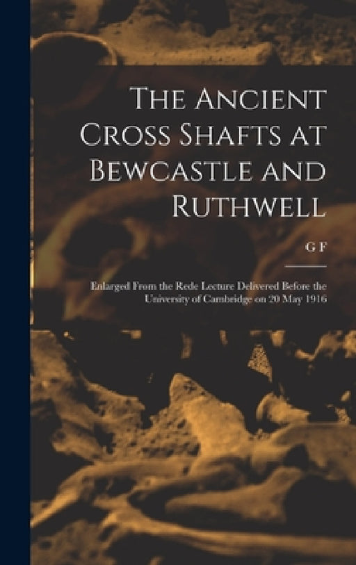 The Ancient Cross Shafts at Bewcastle and Ruthwell: Enlarged From the Rede Lecture Delivered Before the University of Cambridge on 20 May 1916 by G. F. 1833-1930 Browne