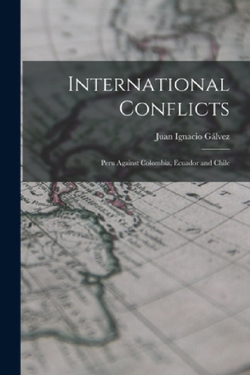 International Conflicts: Peru Against Colombia, Ecuador and Chile by Juan Ignacio Gálvez