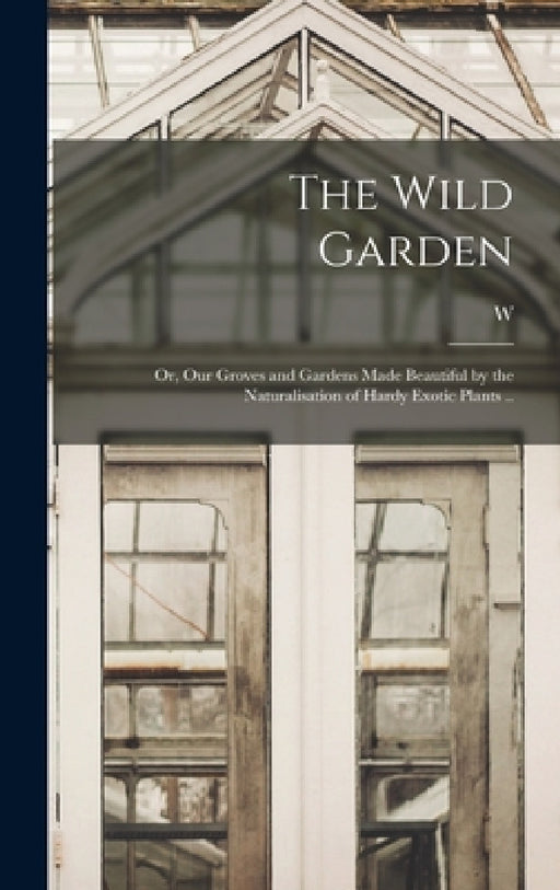 The Wild Garden; or, Our Groves and Gardens Made Beautiful by the Naturalisation of Hardy Exotic Plants .. by W. 1838-1935 Robinson