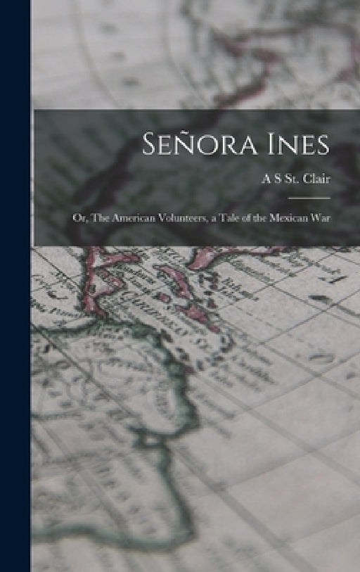 Señora Ines; or, The American Volunteers, a Tale of the Mexican War by A. S. St Clair