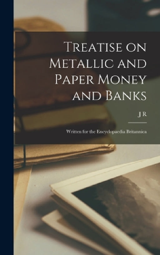 Treatise on Metallic and Paper Money and Banks: Written for the Encyclopaedia Britannica by J. R. 1789-1864 McCulloch