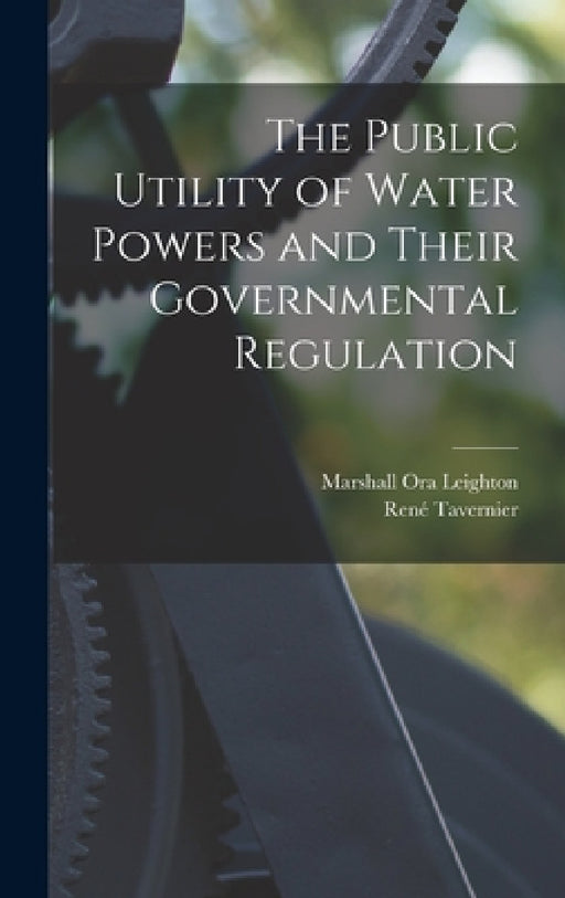 The Public Utility of Water Powers and Their Governmental Regulation by Marshall Ora Leighton, René Tavernier