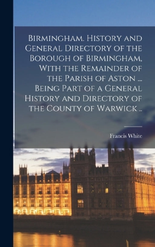 Birmingham. History and General Directory of the Borough of Birmingham, With the Remainder of the Parish of Aston ... Being Part of a General History by Francis White