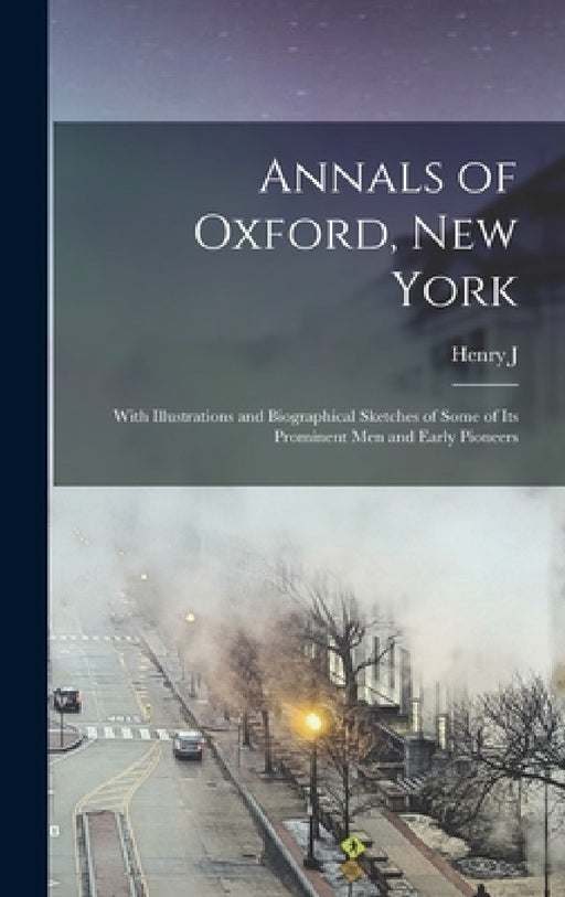Annals of Oxford, New York: With Illustrations and Biographical Sketches of Some of its Prominent men and Early Pioneers by Henry Judson Galpin