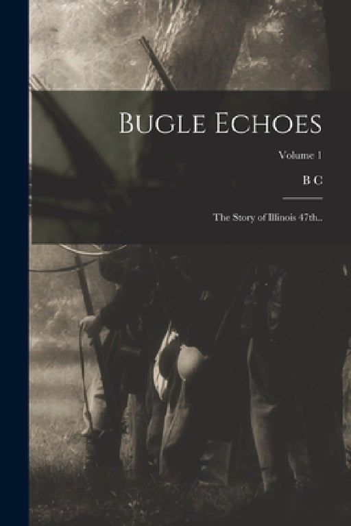 Bugle Echoes; the Story of Illinois 47th..; Volume 1 by B. C. 1849- Bryner