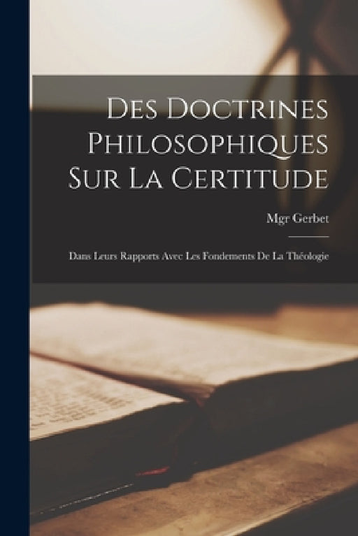 Des doctrines philosophiques sur la certitude: Dans leurs rapports avec les fondements de la théologie by Mgr Gerbet