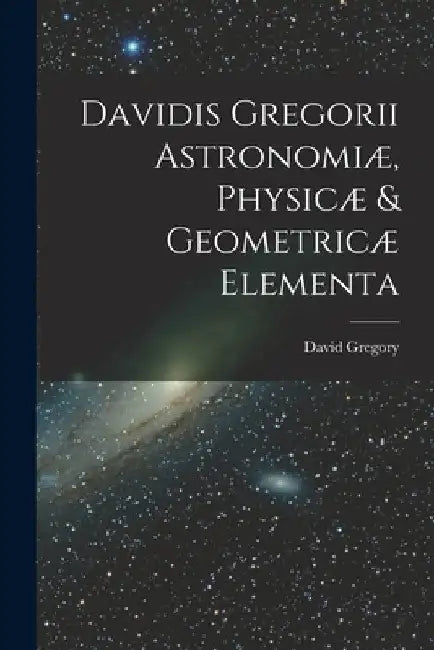 Davidis Gregorii Astronomiæ, Physicæ & Geometricæ Elementa by David Gregory