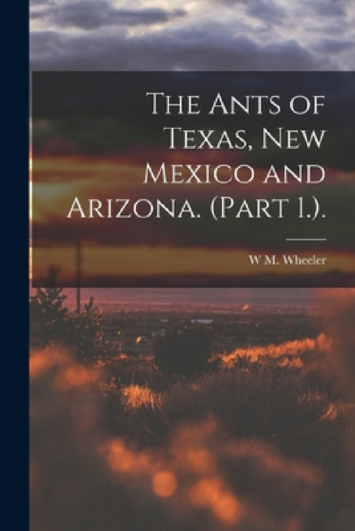 The Ants of Texas, New Mexico and Arizona. (Part 1.). by W. M. Wheeler