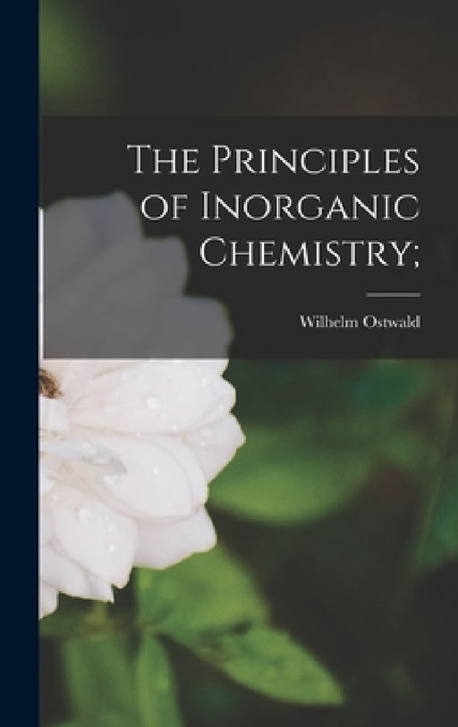 The Principles of Inorganic Chemistry; by Wilhelm Ostwald
