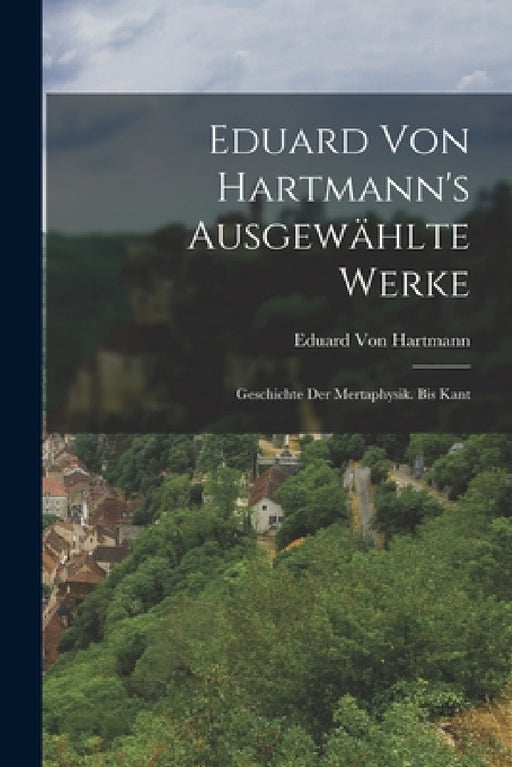 Eduard Von Hartmann's Ausgewählte Werke: Geschichte Der Mertaphysik. Bis Kant by Eduard Von Hartmann