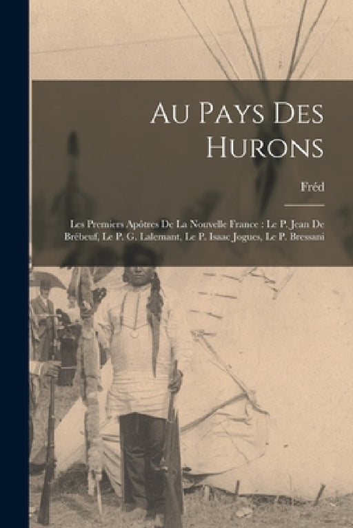 Au pays des Hurons: Les premiers apôtres de la Nouvelle France: Le P. Jean de Brébeuf, Le P. G. Lalemant, Le P. Isaac Jogues, Le P. Bressani by Fréd 1851-1953 Rouvier