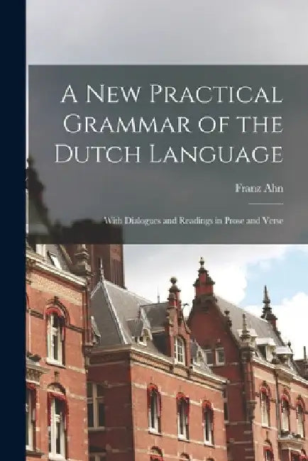A New Practical Grammar of the Dutch Language: With Dialogues and Readings in Prose and Verse by Franz Ahn