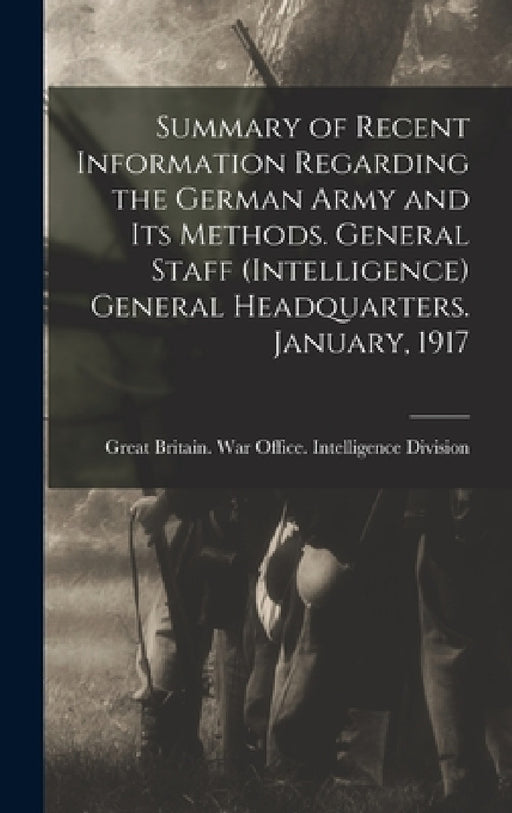 Summary of Recent Information Regarding the German Army and its Methods. General Staff (Intelligence) General Headquarters. January, 1917 by Great Britain War Office Intelligence