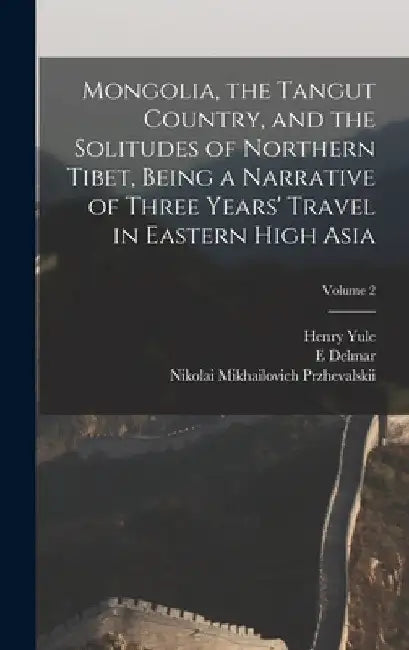 Mongolia, the Tangut Country, and the Solitudes of Northern Tibet, Being a Narrative of Three Years' Travel in Eastern High Asia; Volume 2 by Henry Yule