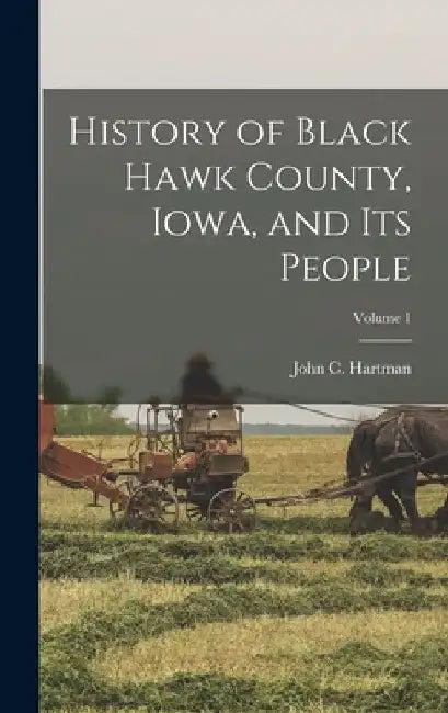 History of Black Hawk County, Iowa, and its People; Volume 1 by John C. Hartman