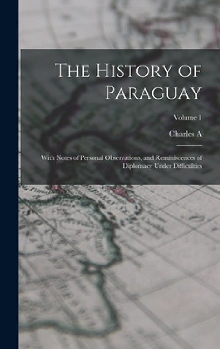 The History of Paraguay: With Notes of Personal Observations, and Reminiscences of Diplomacy Under Difficulties; Volume 1 by Charles A. 1822-1889 Washburn