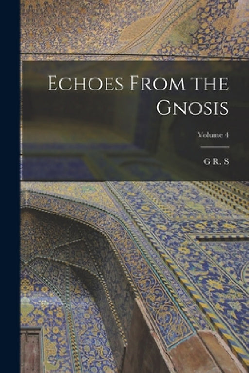 Echoes From the Gnosis; Volume 4 by G. R. S. 1863-1933 Mead