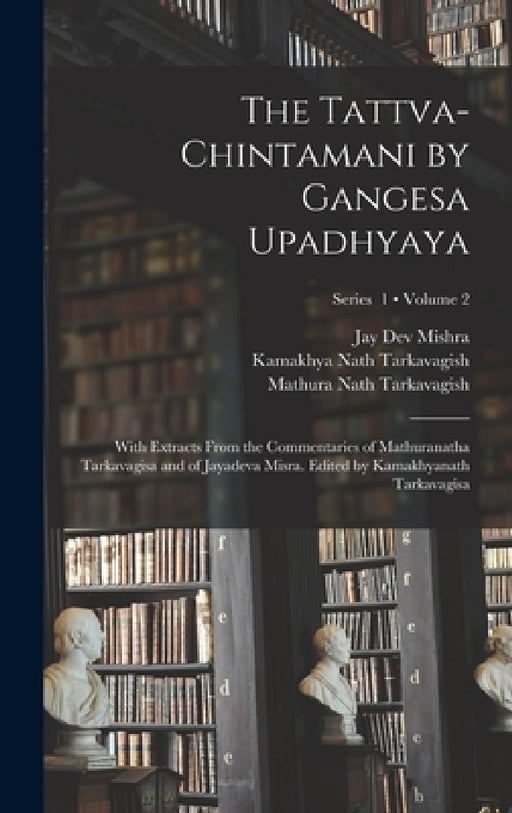 The Tattva-chintamani by Gangesa Upadhyaya; With Extracts From the Commentaries of Mathuranatha Tarkavagisa and of Jayadeva Misra. Edited by Kamakhyan by 13th Cent Gangesa, Mathura Nath Tarkavagish, Jay Dev Mishra