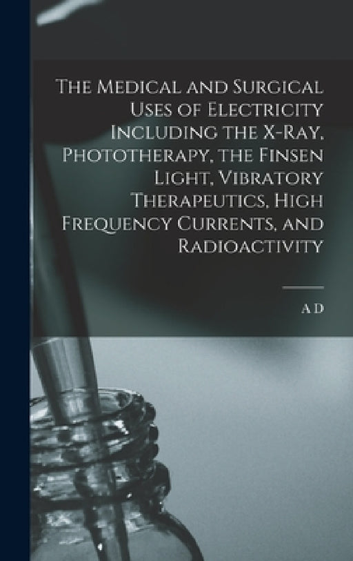 The Medical and Surgical Uses of Electricity Including the X-ray, Phototherapy, the Finsen Light, Vibratory Therapeutics, High Frequency Currents, and by A. D. 1840-1925 Rockwell
