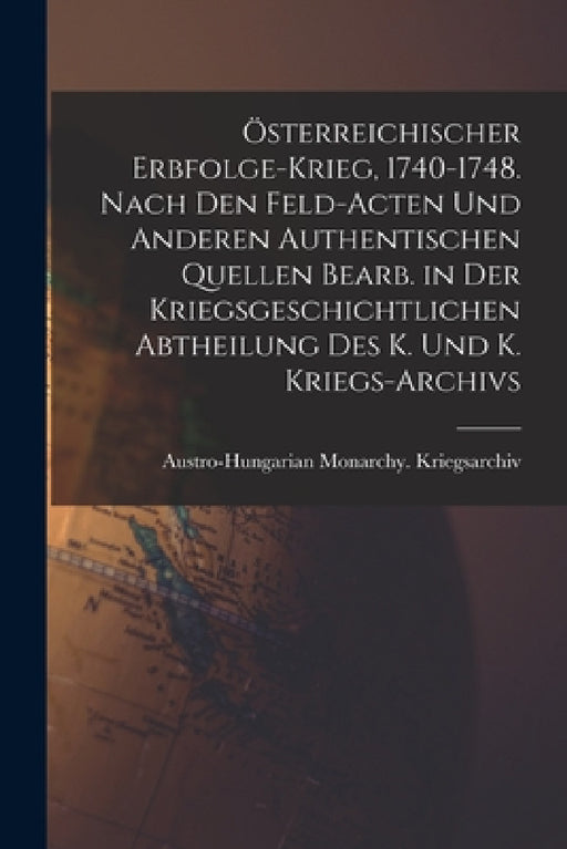 Österreichischer Erbfolge-Krieg, 1740-1748. Nach den Feld-Acten und anderen authentischen Quellen bearb. in der Kriegsgeschichtlichen Abtheilung des K by Austro-Hungarian Monarchy Kriegsarchiv