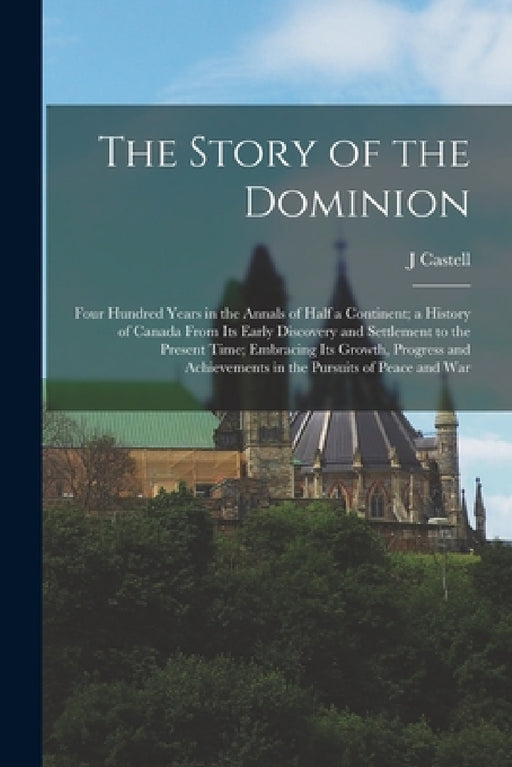 The Story of the Dominion; Four Hundred Years in the Annals of Half a Continent; a History of Canada From its Early Discovery and Settlement to the Pr by J. Castell 1864-1923 Hopkins