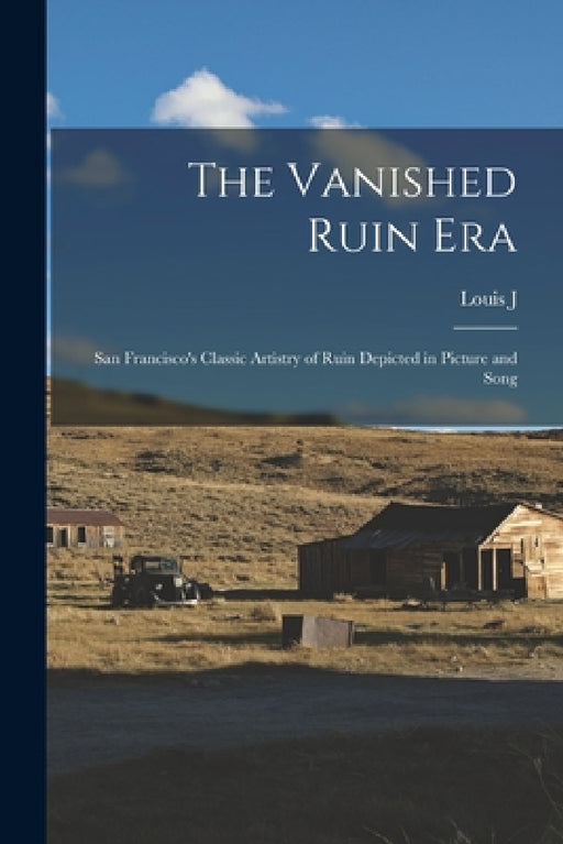 The Vanished Ruin era; San Francisco's Classic Artistry of Ruin Depicted in Picture and Song by Louis J. 1877-1961 Stellman