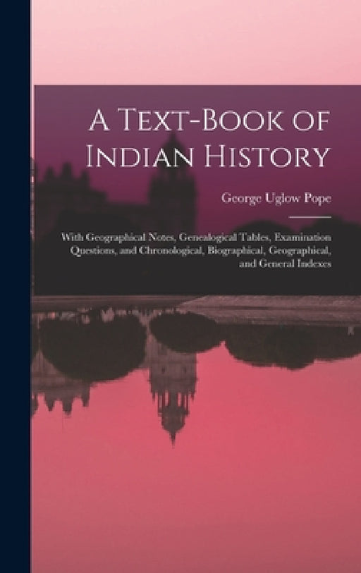 A Text-book of Indian History; With Geographical Notes, Genealogical Tables, Examination Questions, and Chronological, Biographical, Geographical, and by George Uglow Pope