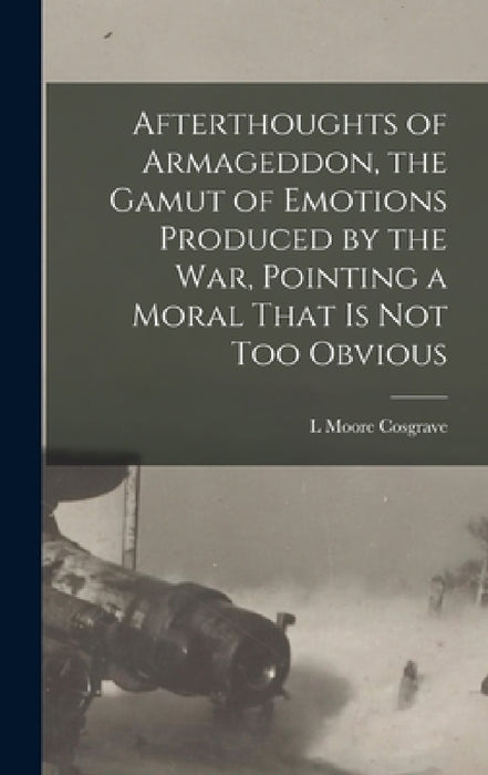 Afterthoughts of Armageddon, the Gamut of Emotions Produced by the war, Pointing a Moral That is not too Obvious by L. Moore Cosgrave