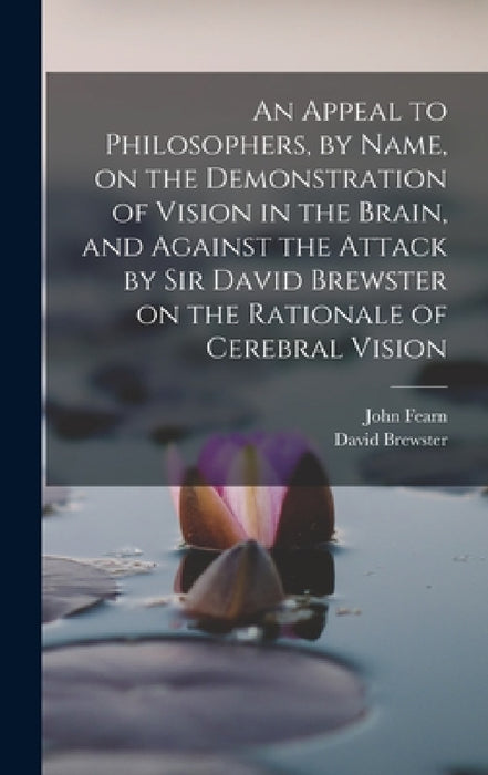 An Appeal to Philosophers, by Name, on the Demonstration of Vision in the Brain, and Against the Attack by Sir David Brewster on the Rationale of Cere by David Brewster, John Fearn