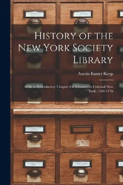 History of the New York Society Library: With an Introductory Chapter On Libraries in Colonial New York, 1698-1776 by Austin Baxter Keep
