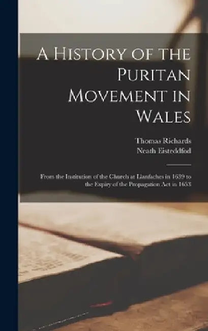 A History of the Puritan Movement in Wales; From the Institution of the Church at Llanfaches in 1639 to the Expiry of the Propagation act in 1653 by Thomas Richards