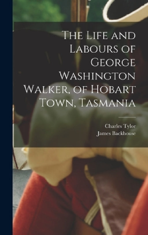 The Life and Labours of George Washington Walker, of Hobart Town, Tasmania by Charles Tylor, James Backhouse