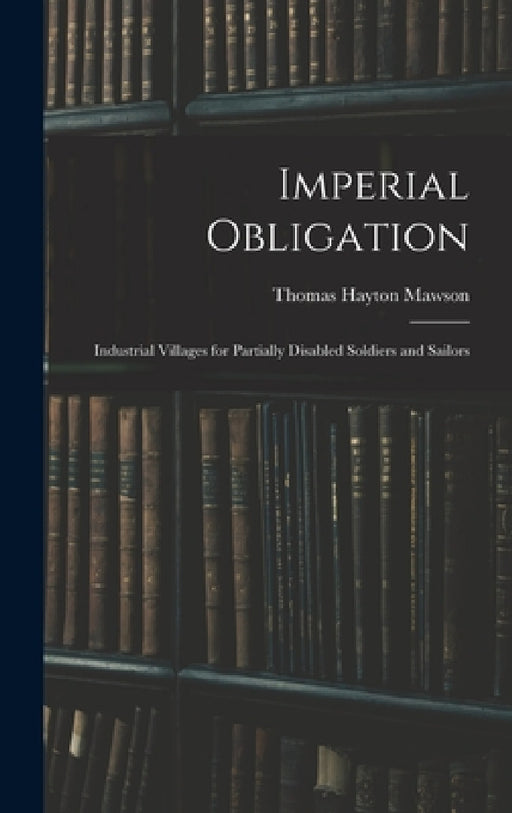 Imperial Obligation; Industrial Villages for Partially Disabled Soldiers and Sailors by Thomas Hayton Mawson