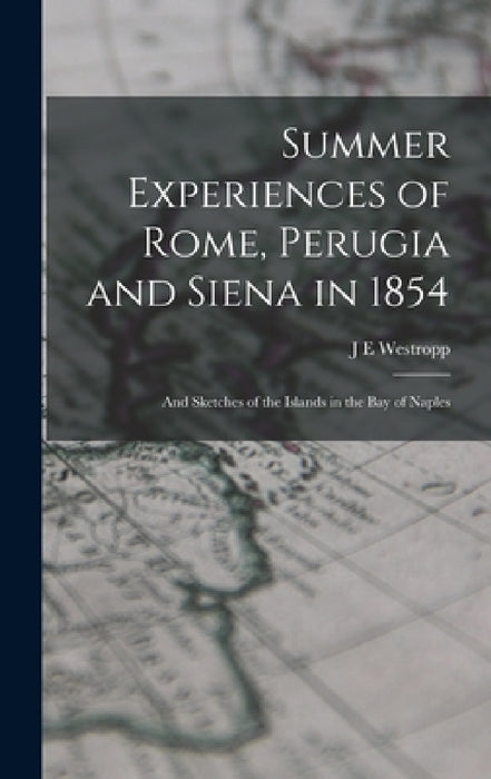 Summer Experiences of Rome, Perugia and Siena in 1854; and Sketches of the Islands in the Bay of Naples by J. E. Westropp
