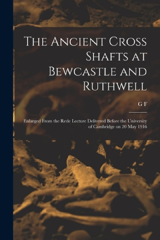 The Ancient Cross Shafts at Bewcastle and Ruthwell: Enlarged From the Rede Lecture Delivered Before the University of Cambridge on 20 May 1916 by G. F. 1833-1930 Browne