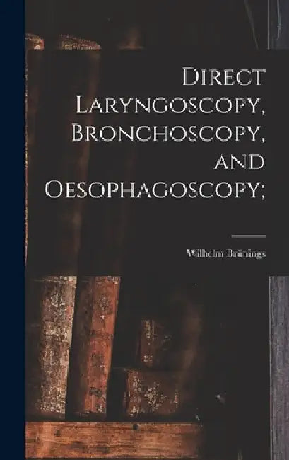 Direct Laryngoscopy, Bronchoscopy, and Oesophagoscopy; by Wilhelm Brünings