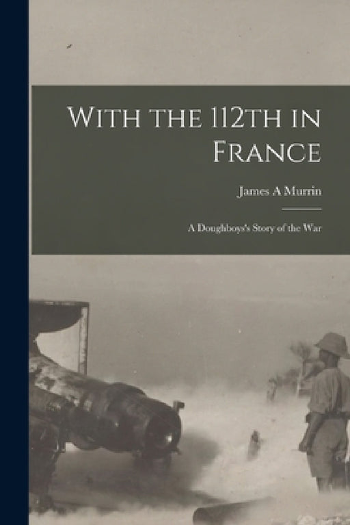 With the 112th in France; a Doughboys's Story of the War by James A. Murrin