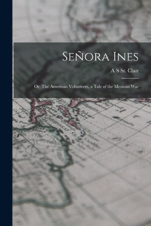 Señora Ines; or, The American Volunteers, a Tale of the Mexican War by A. S. St Clair