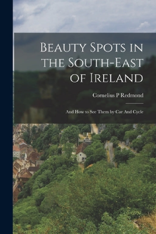 Beauty Spots in the South-east of Ireland: And how to see Them by car And Cycle by Cornelius P. Redmond