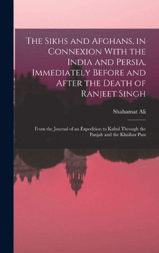 The Sikhs and Afghans, in Connexion With the India and Persia, Immediately Before and After the Death of Ranjeet Singh: From the Journal of an Expedit by Shahamat Ali