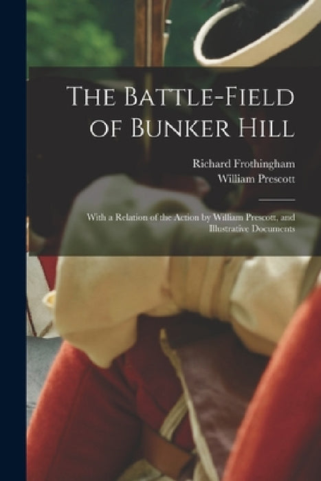 The Battle-field of Bunker Hill: With a Relation of the Action by William Prescott, and Illustrative Documents by Richard Frothingham, William Prescott
