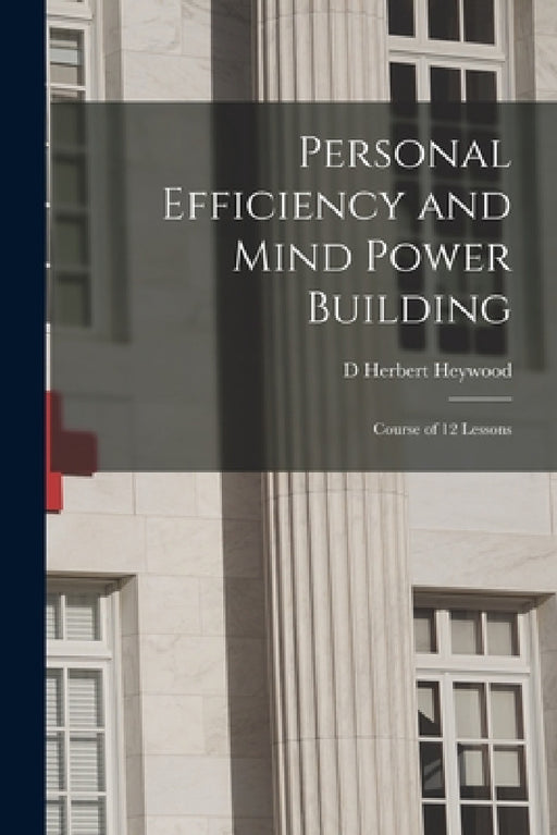 Personal Efficiency and Mind Power Building: Course of 12 Lessons by D. Herbert Heywood