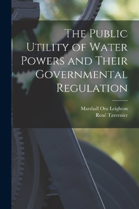 The Public Utility of Water Powers and Their Governmental Regulation by Marshall Ora Leighton, René Tavernier